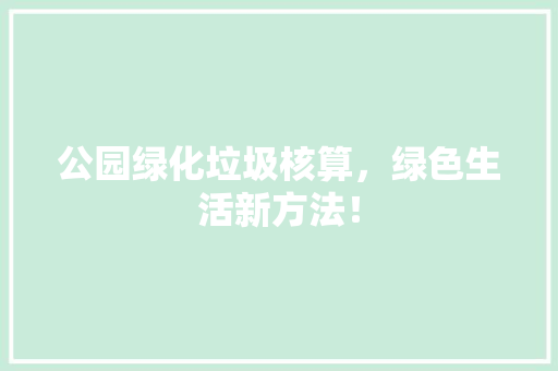 公园绿化垃圾核算，绿色生活新方法！