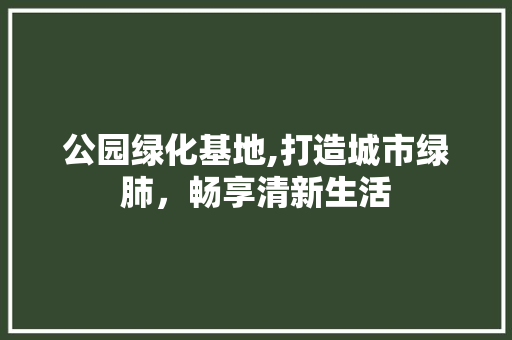 公园绿化基地,打造城市绿肺，畅享清新生活