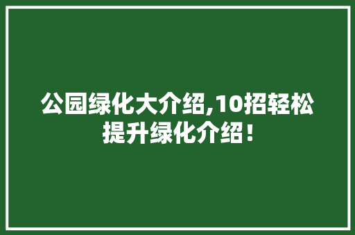 公园绿化大介绍,10招轻松提升绿化介绍！