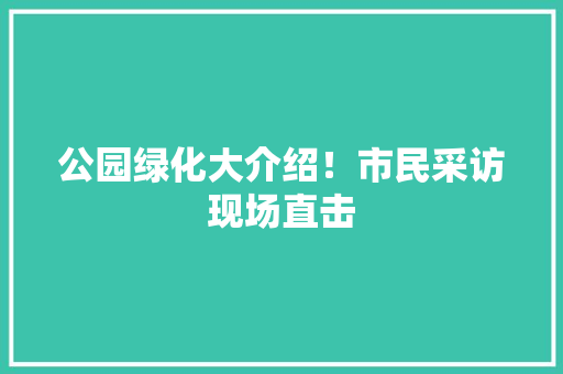 公园绿化大介绍！市民采访现场直击