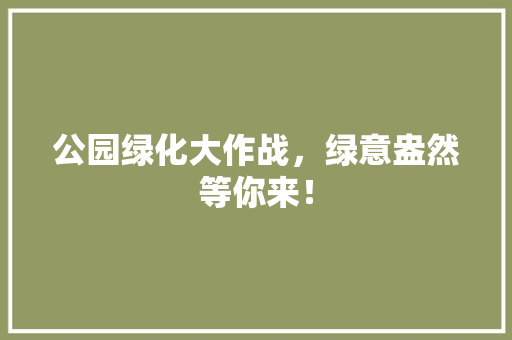 公园绿化大作战，绿意盎然等你来！