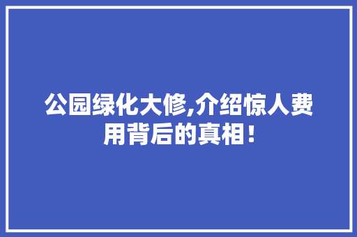 公园绿化大修,介绍惊人费用背后的真相！