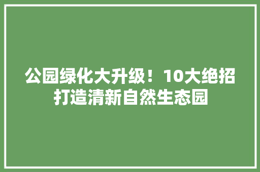 公园绿化大升级！10大绝招打造清新自然生态园