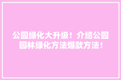 公园绿化大升级！介绍公园园林绿化方法爆款方法！