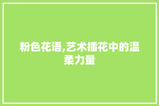 粉色花语,艺术插花中的温柔力量