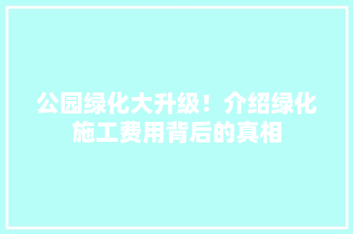 公园绿化大升级！介绍绿化施工费用背后的真相