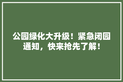 公园绿化大升级！紧急闭园通知，快来抢先了解！