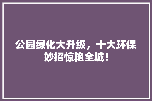 公园绿化大升级，十大环保妙招惊艳全城！