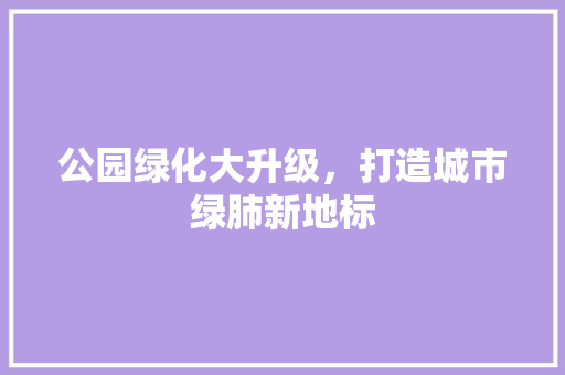 公园绿化大升级，打造城市绿肺新地标