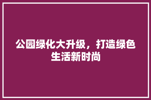 公园绿化大升级，打造绿色生活新时尚