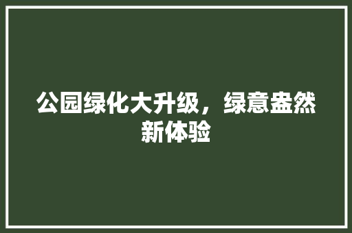 公园绿化大升级，绿意盎然新体验