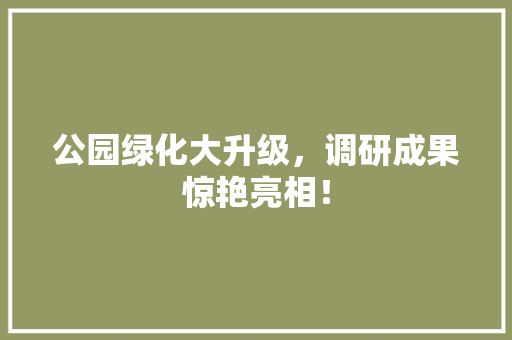 公园绿化大升级，调研成果惊艳亮相！