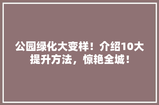 公园绿化大变样！介绍10大提升方法，惊艳全城！