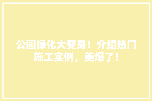 公园绿化大变身！介绍热门施工实例，美爆了！