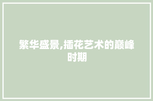 繁华盛景,插花艺术的巅峰时期