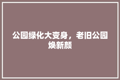 公园绿化大变身，老旧公园焕新颜