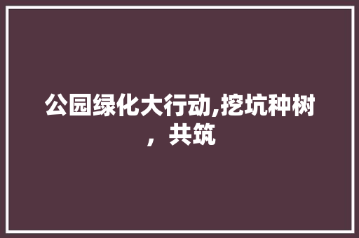 公园绿化大行动,挖坑种树，共筑