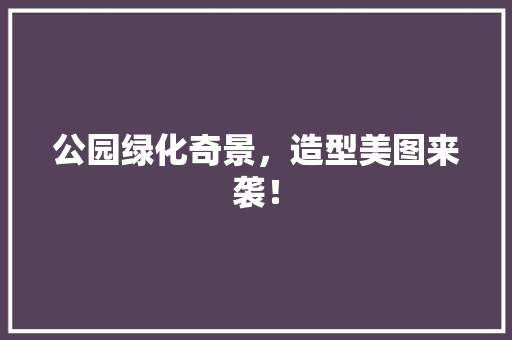 公园绿化奇景，造型美图来袭！