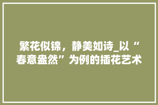 繁花似锦，静美如诗_以“春意盎然”为例的插花艺术赏析
