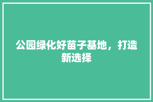 公园绿化好苗子基地，打造新选择