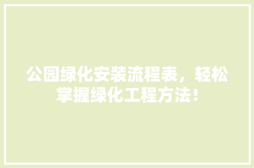 公园绿化安装流程表，轻松掌握绿化工程方法！
