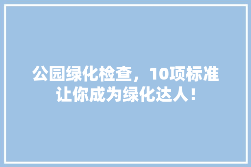 公园绿化检查，10项标准让你成为绿化达人！