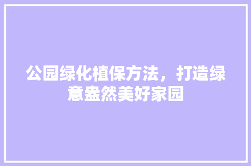 公园绿化植保方法，打造绿意盎然美好家园