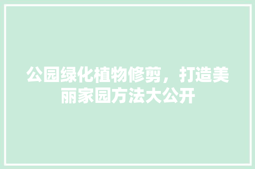 公园绿化植物修剪，打造美丽家园方法大公开