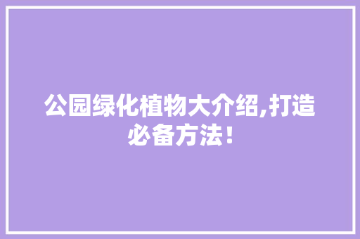 公园绿化植物大介绍,打造必备方法！