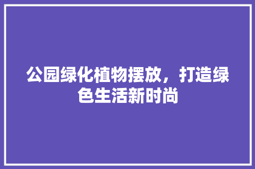 公园绿化植物摆放，打造绿色生活新时尚