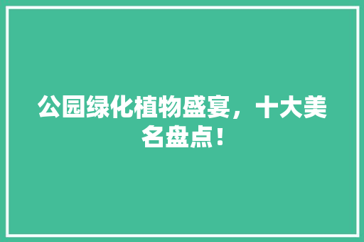 公园绿化植物盛宴，十大美名盘点！