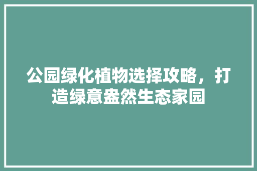 公园绿化植物选择攻略，打造绿意盎然生态家园