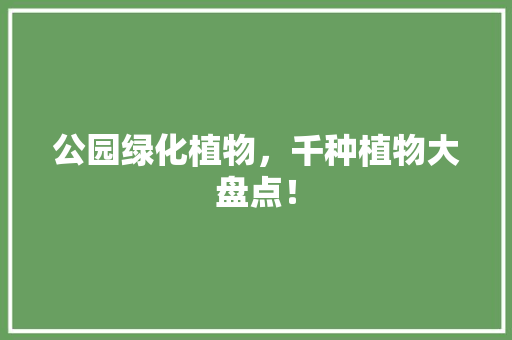 公园绿化植物，千种植物大盘点！