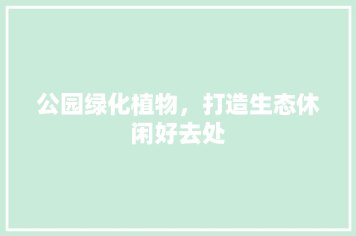 公园绿化植物，打造生态休闲好去处
