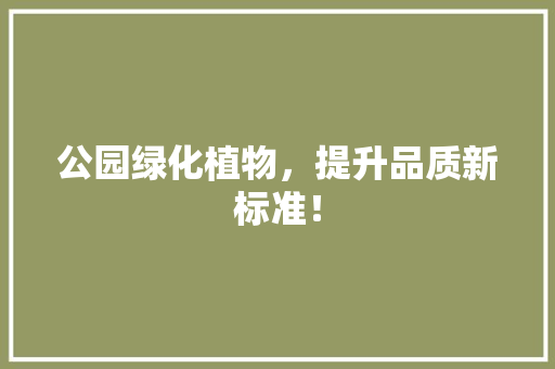 公园绿化植物，提升品质新标准！