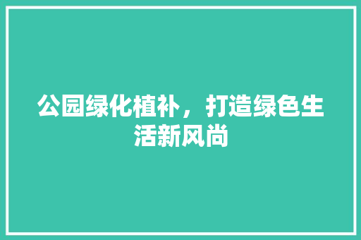 公园绿化植补，打造绿色生活新风尚