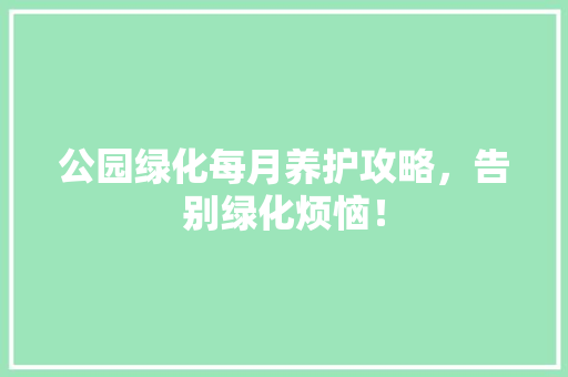 公园绿化每月养护攻略，告别绿化烦恼！