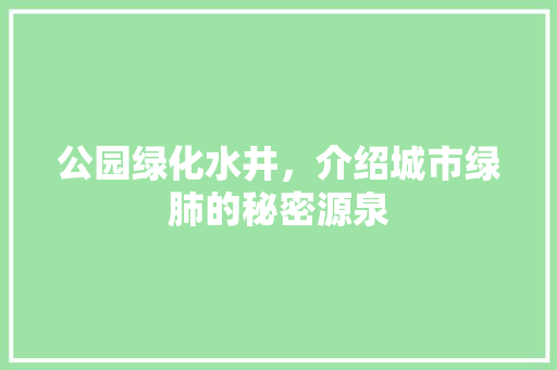 公园绿化水井，介绍城市绿肺的秘密源泉