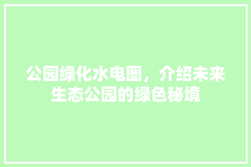 公园绿化水电图，介绍未来生态公园的绿色秘境