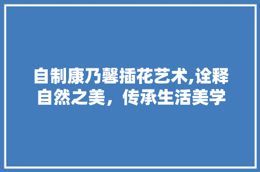 自制康乃馨插花艺术,诠释自然之美，传承生活美学