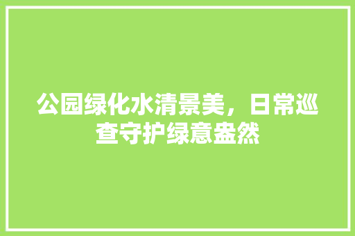 公园绿化水清景美，日常巡查守护绿意盎然