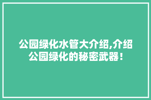 公园绿化水管大介绍,介绍公园绿化的秘密武器！