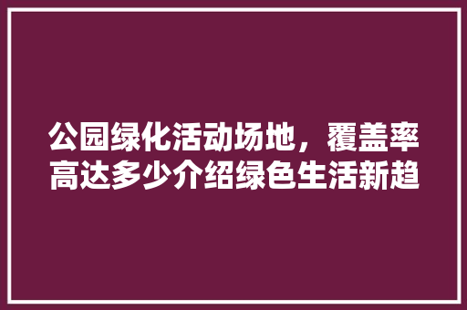 公园绿化活动场地，覆盖率高达多少介绍绿色生活新趋势！