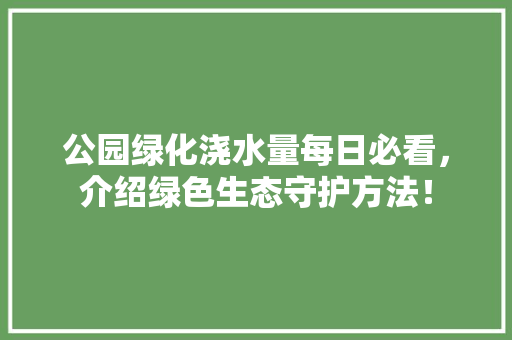 公园绿化浇水量每日必看，介绍绿色生态守护方法！