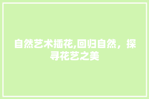 自然艺术插花,回归自然，探寻花艺之美 林木育苗