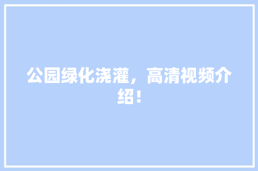 公园绿化浇灌，高清视频介绍！