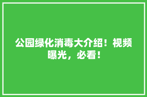 公园绿化消毒大介绍！视频曝光，必看！