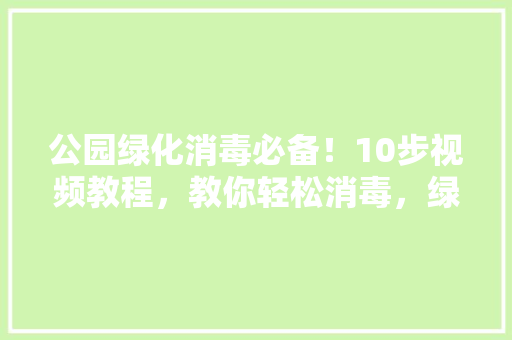 公园绿化消毒必备！10步视频教程，教你轻松消毒，绿化无忧！