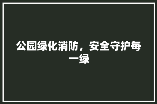 公园绿化消防，安全守护每一绿