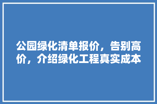公园绿化清单报价，告别高价，介绍绿化工程真实成本！